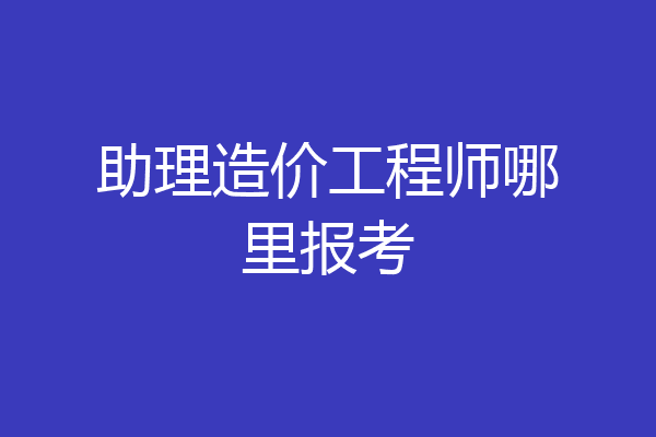 助理造价工程师哪里报考