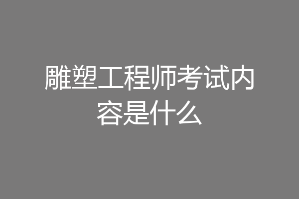 雕塑工程师考试内容是什么
