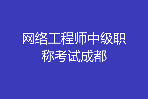 网络工程师中级职称考试成都