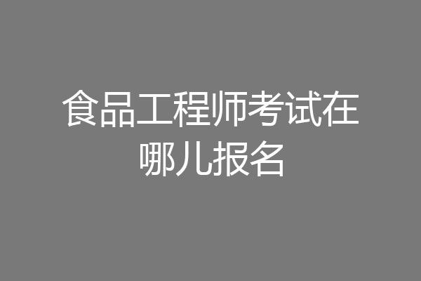 食品工程师考试在哪儿报名