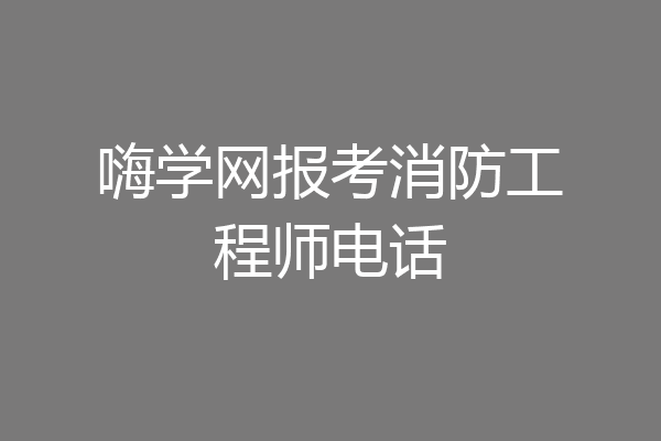 嗨学网报考消防工程师电话