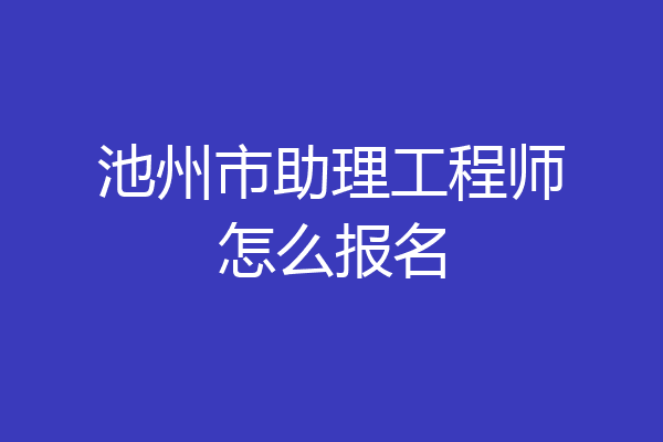 池州市助理工程师怎么报名