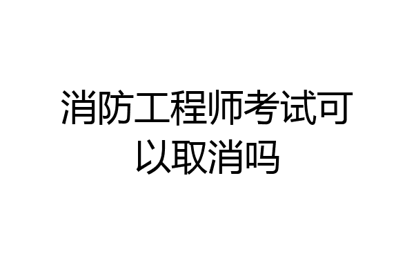消防工程师考试可以取消吗