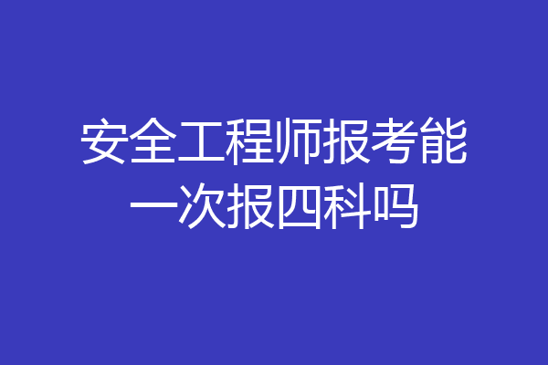 安全工程师报考能一次报四科吗