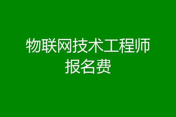 物联网技术工程师报名费