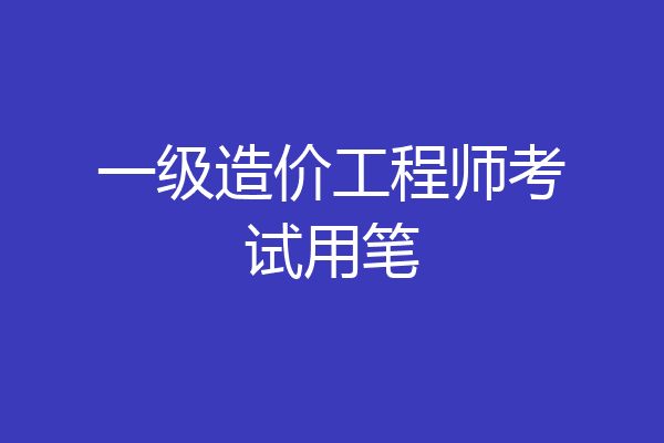 一级造价工程师考试用笔