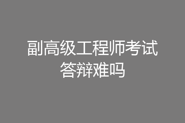 副高级工程师考试答辩难吗