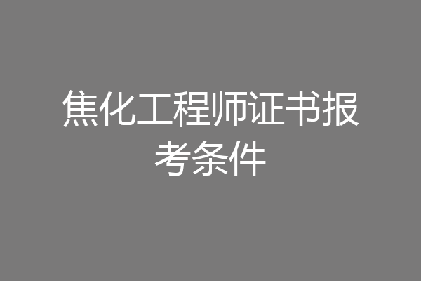 焦化工程师证书报考条件