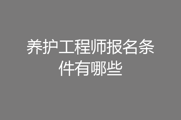 养护工程师报名条件有哪些