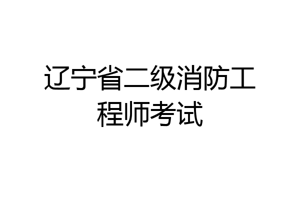 辽宁省二级消防工程师考试