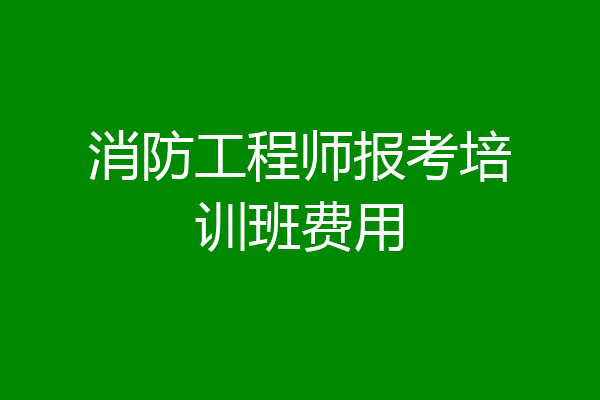 消防工程师报考培训班费用