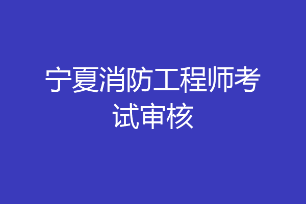 宁夏消防工程师考试审核