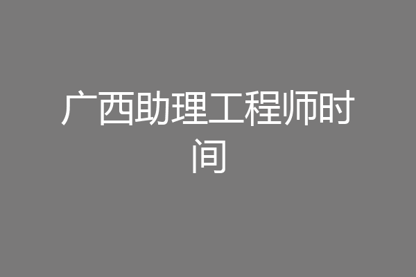 广西助理工程师时间