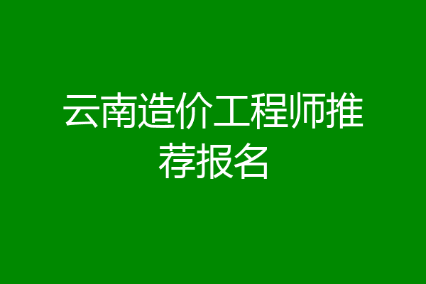 云南造价工程师推荐报名