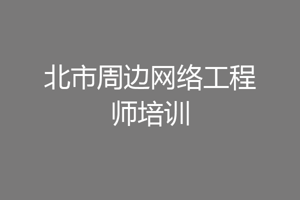 北市周边网络工程师培训
