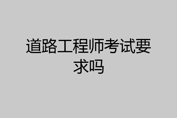 道路工程师考试要求吗