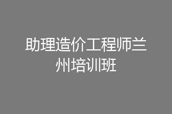 助理造价工程师兰州培训班