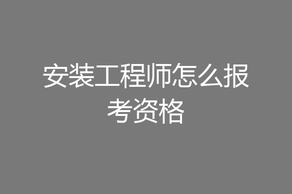 安装工程师怎么报考资格