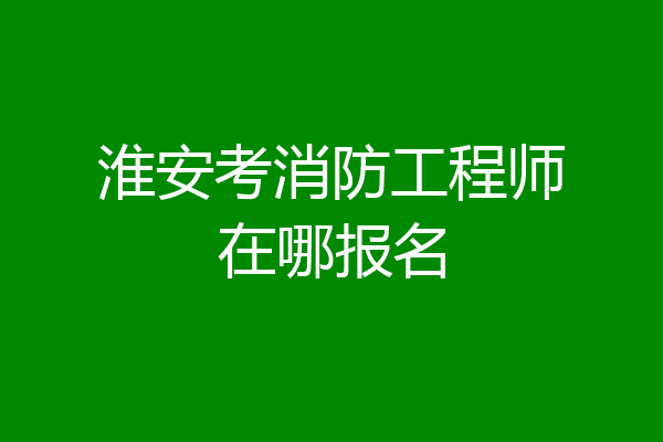 淮安考消防工程师在哪报名