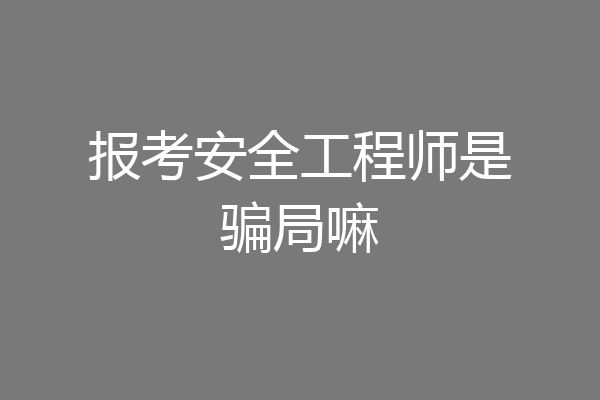 报考安全工程师是骗局嘛