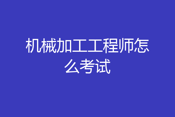 机械加工工程师怎么考试