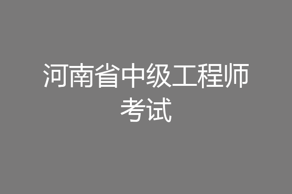 河南省中级工程师考试