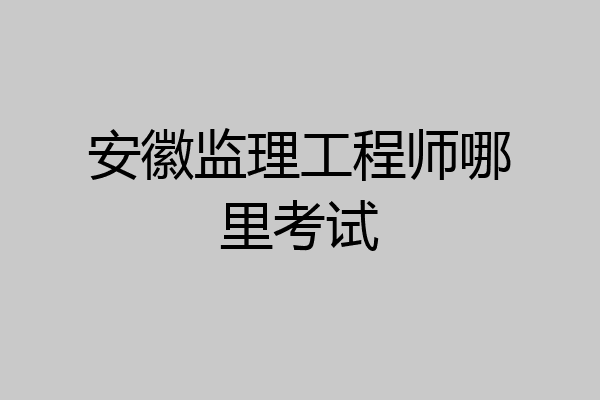 安徽监理工程师哪里考试