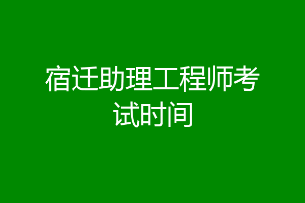 宿迁助理工程师考试时间