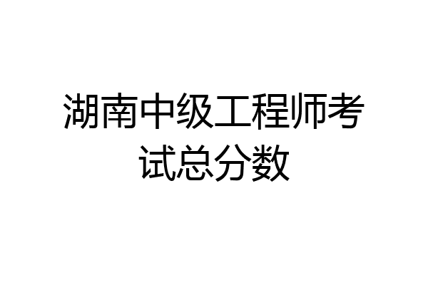 湖南中级工程师考试总分数