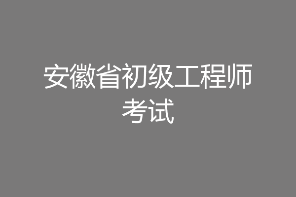 安徽省初级工程师考试