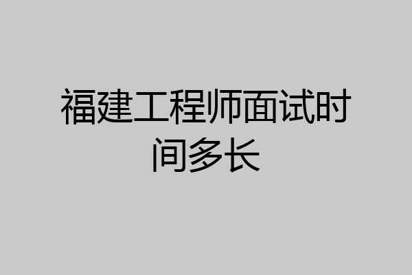 福建工程师面试时间多长