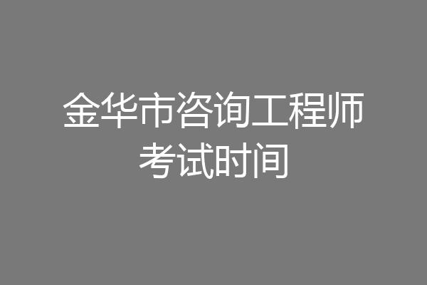金华市咨询工程师考试时间
