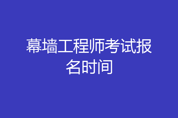 幕墙工程师考试报名时间