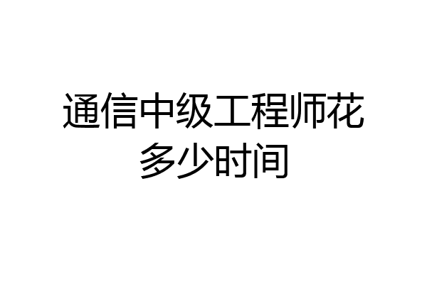 通信中级工程师花多少时间