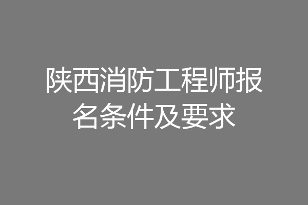 陕西消防工程师报名条件及要求
