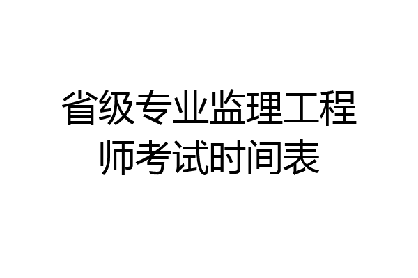 省级专业监理工程师考试时间表