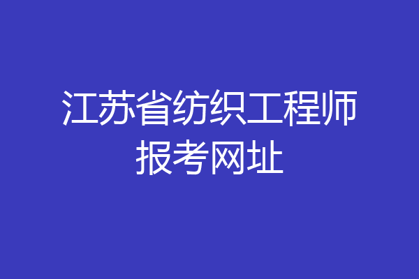 江苏省纺织工程师报考网址