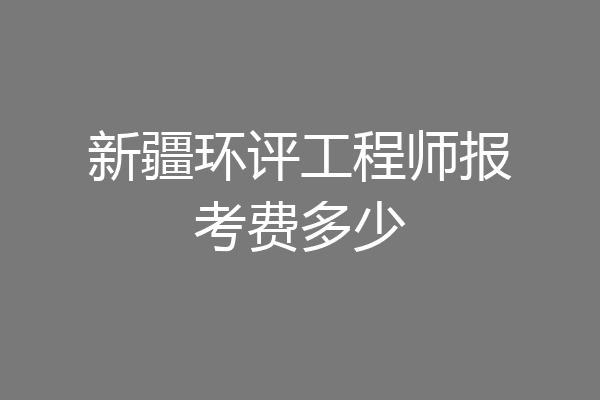 新疆环评工程师报考费多少