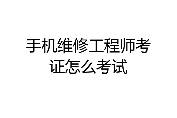 手机维修工程师考证怎么考试