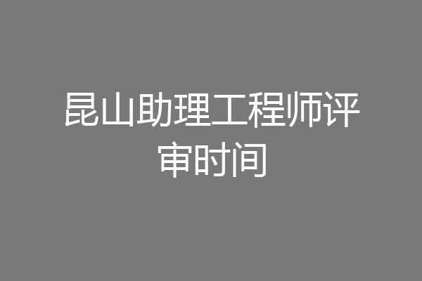 昆山助理工程师评审时间