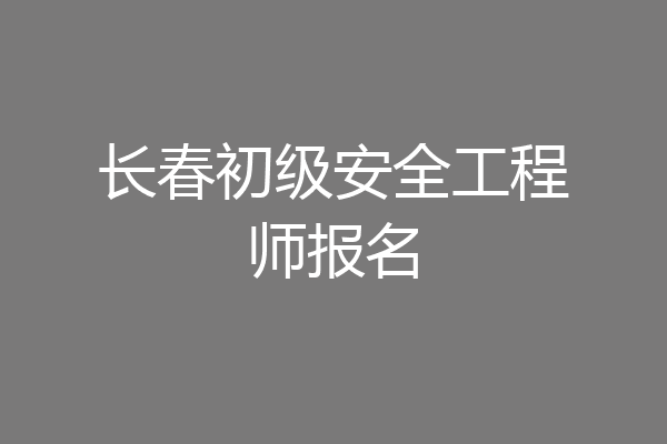 长春初级安全工程师报名