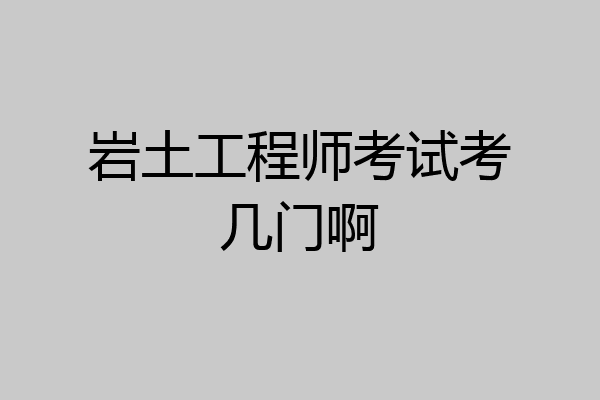 岩土工程师考试考几门啊