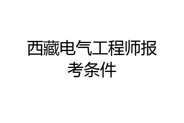 西藏电气工程师报考条件