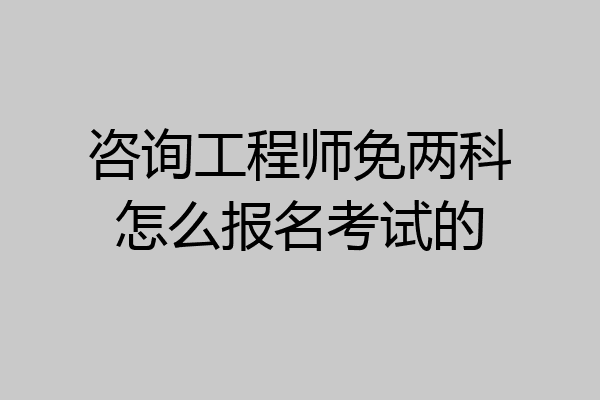 咨询工程师免两科怎么报名考试的