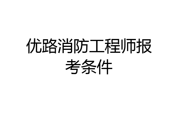 优路消防工程师报考条件