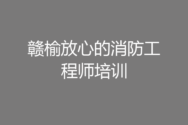 赣榆放心的消防工程师培训