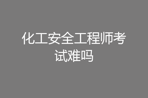 化工安全工程师考试难吗