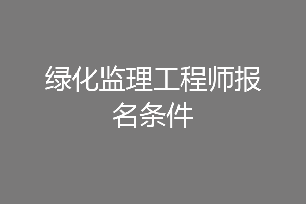 绿化监理工程师报名条件