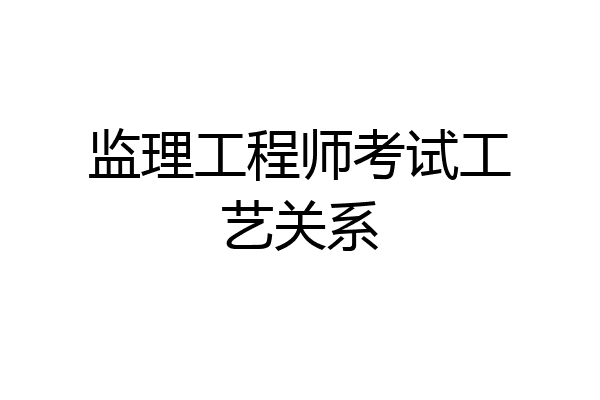 监理工程师考试工艺关系