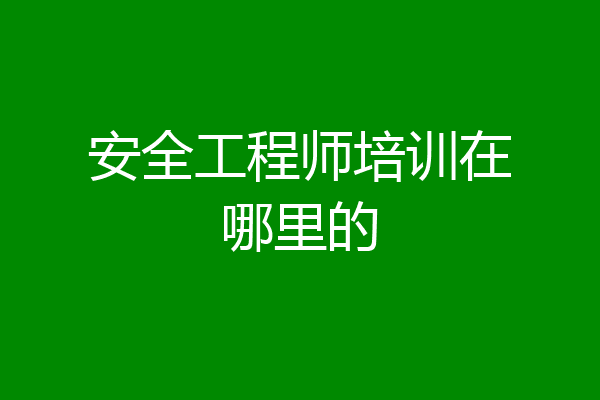 安全工程师培训在哪里的